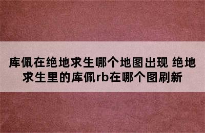 库佩在绝地求生哪个地图出现 绝地求生里的库佩rb在哪个图刷新